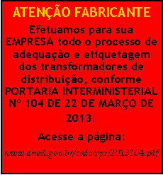 Caixa de texto: ATENO FABRICANTE Efetuamos para sua EMPRESA todo o processo de adequao e etiquetagem dos transformadores de distribuio, conforme PORTARIA INTERMINISTERIAL N 104 DE 22 DE MARO DE 2013.Acesse a pgina:www.aneel.gov.br/cedoc/pri2013104.pdf 